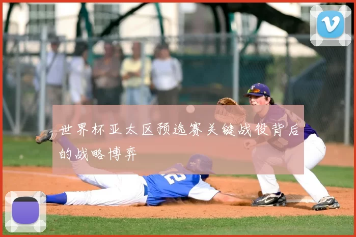 世界杯亚太区预选赛关键战役背后的战略博弈