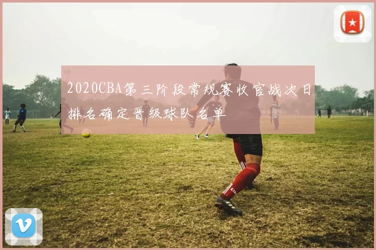 2020CBA第三阶段常规赛收官战次日排名确定晋级球队名单