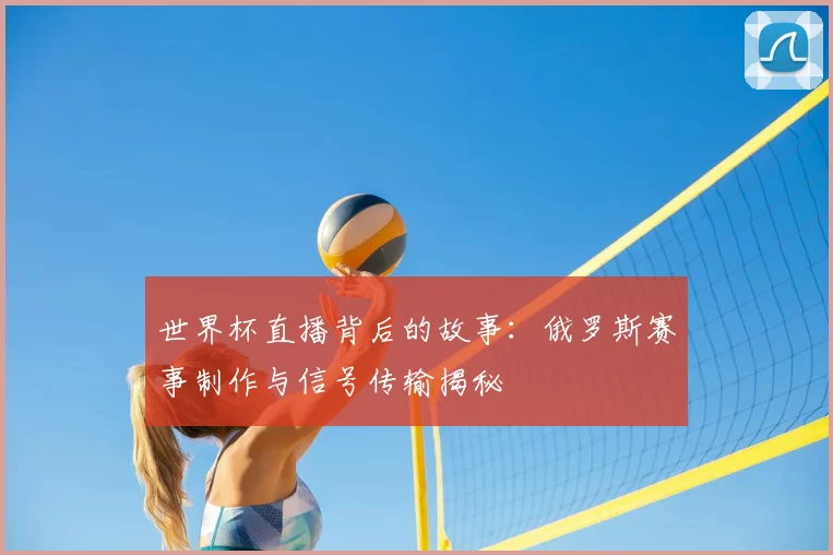 世界杯直播背后的故事：俄罗斯赛事制作与信号传输揭秘