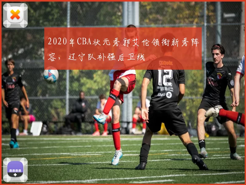 2020年CBA状元秀郭艾伦领衔新秀阵容,辽宁队补强后卫线