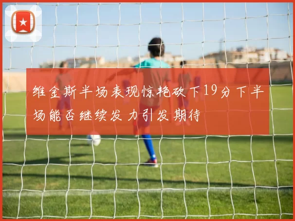 维金斯半场表现惊艳砍下19分下半场能否继续发力引发期待
