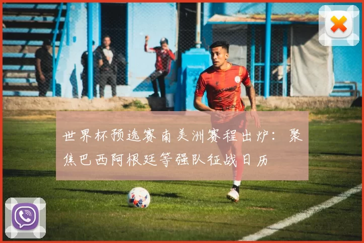 世界杯预选赛南美洲赛程出炉:聚焦巴西阿根廷等强队征战日历