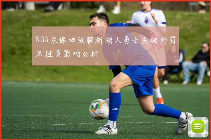 NBA录像回放解析湖人勇士关键判罚及胜负影响分析