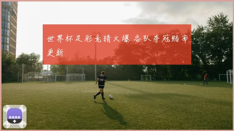 世界杯足彩竞猜火爆 各队夺冠赔率更新